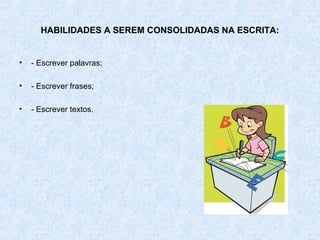 HABILIDADES A SEREM CONSOLIDADAS NA ESCRITA:


•   - Escrever palavras;

•   - Escrever frases;

•   - Escrever textos.
 