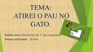 TEMA: 
ATIREI O PAU NO 
GATO. 
Público Alvo: Estudantes do 1º ano vespertino. 
Tempo estipulado: 20 dias 
 