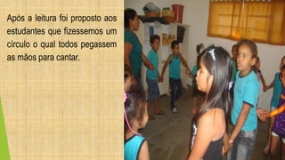 Após a leitura foi proposto aos 
estudantes que fizessemos um 
círculo o qual todos pegassem 
as mãos para cantar. 
 