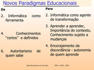 Novos Paradigmas Educacionais De Informática  como ferramenta Conhecimentos “certos”  e definidos Autoritarismo de quem sabe Para Informática como agente de transformação Aprender a aprender, Importância do contexto, Conhecimento sujeito a mudanças Encorajamento da discordância - autonomia de quem aprende 