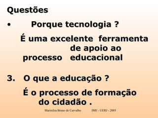 Questões Porque tecnologia ? É uma excelente  ferramenta  de apoio ao processo  educacional O que a educação ? É o processo de formação  do cidadão . 