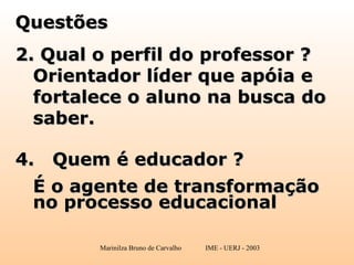 Questões Qual o perfil do professor ?  Orientador líder que apóia e fortalece o aluno na busca do saber. Quem é educador ? É o agente de transformação no processo educacional 