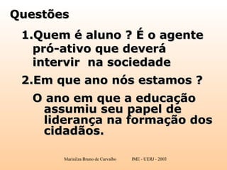 Questões Quem é aluno ? É o agente pró-ativo que deverá intervir  na sociedade Em que ano nós estamos ? O ano em que a educação assumiu seu papel de liderança na formação dos cidadãos. 