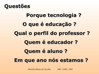 Questões Porque tecnologia ? O que é educação ? Qual o perfil do professor ? Quem é educador ? Quem é aluno ? Em que ano nós estamos ? 
