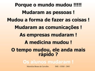 Porque o mundo mudou !!!!! Mudaram as pessoas ! Mudou a forma de fazer as coisas ! Mudaram as comunicações ! As empresas mudaram ! A medicina mudou ! O tempo mudou, ele anda mais rápido ? Os alunos mudaram ! 