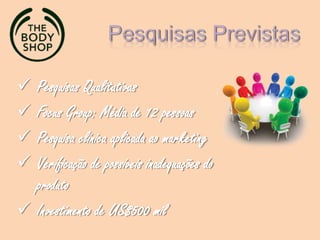  Pesquisas Qualitativas
 Focus Group: Média de 12 pessoas
 Pesquisa clínica aplicada ao marketing
 Verificação de possíveis inadequações do
produto
 Investimento de US$500 mil
 