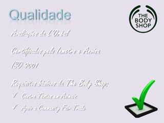 Avaliações da L’Oréal
Certificados pelo Inmetro e Anvisa
ISO 9001
Requisitos básicos da The Body Shop:
 Contra Testes em Animais
 Apoio a Community Fair Trade
 