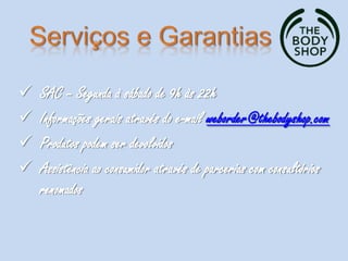  SAC – Segunda à sábado de 9h às 22h
 Informações gerais através do e-mail weborder@thebodyshop.com
 Produtos podem ser devolvidos
 Assistência ao consumidor através de parcerias com consultórios
renomados
 