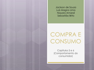 COMPRA E
CONSUMO
Capítulos 5 e 6
(Comportamento do
consumidor)
Jackson de Souza
Luís Magno Lima
Nayara Amaral
Sebastião Brito
 