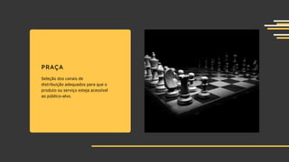 PRAÇA
Seleção dos canais de
distribuição adequados para que o
produto ou serviço esteja acessível
ao público-alvo.
 