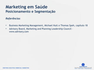 Marketing em Saúde
Posicionamento e Segmentação
Referências
• Business Marketing Management, Michael Hutt e Thomas Speh, capítulo 18
• Advisory Board, Marketing and Planning Leadership Council –
www.advisory.com
 