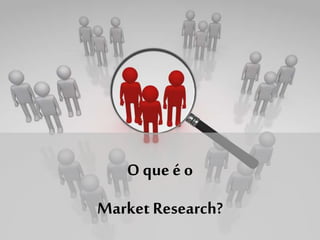 O que é o
Market Research?
 