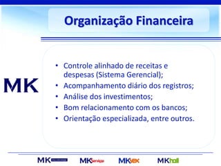 Organização Financeira
• Controle alinhado de receitas e
despesas (Sistema Gerencial);
• Acompanhamento diário dos registros;
• Análise dos investimentos;
• Bom relacionamento com os bancos;
• Orientação especializada, entre outros.
 