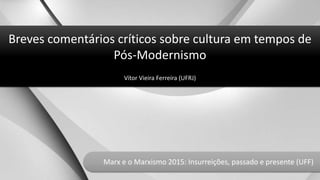 Breves comentários críticos sobre cultura em tempos de
Pós-Modernismo
Vítor Vieira Ferreira (UFRJ)
Marx e o Marxismo 2015: Insurreições, passado e presente (UFF)
 