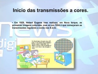 Inicio das transmissões a cores.• Em 1929, HebertEugeneIves realizou, em Nova Iorque, as primeiras imagens coloridas, mas só em 1954 é que começaram as transmissões regulares a cores nos E.U.A.