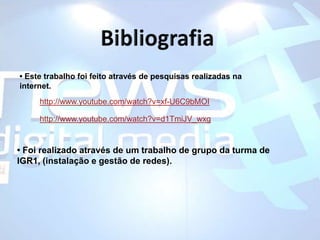 Bibliografia• Este trabalho foi feito através de pesquisas realizadas na internet. http://www.youtube.com/watch?v=xf-U6C9bMOIhttp://www.youtube.com/watch?v=d1TmiJV_wxg• Foi realizado através de um trabalho de grupo da turma de IGR1, (instalação e gestão de redes).