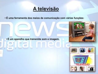 A televisão• É uma ferramenta dos meios de comunicação com várias funções:• É um aparelho que transmite som e imagem.