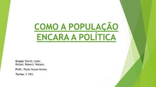 COMO A POPULAÇÃO
ENCARA A POLÍTICA
Grupo: David; Ledo;
Rafael; Robert; Walace.
Prof.: Paula Souza Nunes.
Turma: 3°V03.
 