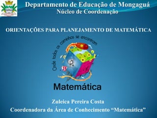 Zuleica Pereira Costa
Coordenadora da Área de Conhecimento “Matemática”
Departamento de Educação de Mongaguá
Núcleo de Coordenação
ORIENTAÇÕES PARA PLANEJAMENTO DE MATEMÁTICA
 