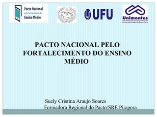 PACTO NACIONAL PELO
FORTALECIMENTO DO ENSINO
MÉDIO
Suely Cristina Araujo Soares
Formadora Regional do Pacto/SRE Pirapora
 