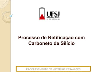 Processo de Retificação com
Carboneto de Silício

PROCESSAMENTO DE MATERIAIS CERÂMICOS

 