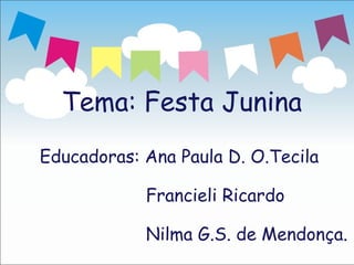 Tema: Festa Junina
Educadoras: Ana Paula D. O.Tecila

            Francieli Ricardo

            Nilma G.S. de Mendonça.
 