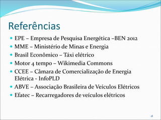 Referências
 EPE – Empresa de Pesquisa Energética –BEN 2012
 MME – Ministério de Minas e Energia
 Brasil Econômico – Táxi elétrico
 Motor 4 tempo – Wikimedia Commons
 CCEE – Câmara de Comercialização de Energia
Elétrica - InfoPLD
 ABVE – Associação Brasileira de Veículos Elétricos
 Efatec – Recarregadores de veículos elétricos
18
 