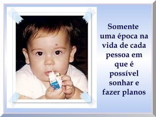 Somente
uma época na
vida de cada
pessoa em
que é
possível
sonhar e
fazer planos
 