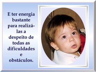 E ter energia
bastante
para realizá-
las a
despeito de
todas as
dificuldades
e
obstáculos.
 