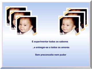 E experimentar todos os sabores
..e entregar-se a todos os amores
Sem preconceito nem pudor
 