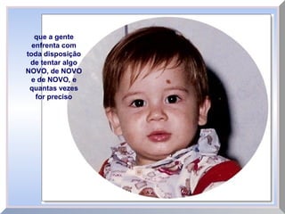 que a gente
enfrenta com
toda disposição
de tentar algo
NOVO, de NOVO
e de NOVO, e
quantas vezes
for preciso
 