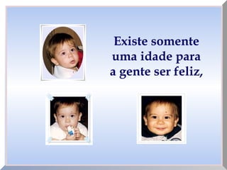 Existe somente
uma idade para
a gente ser feliz,
 