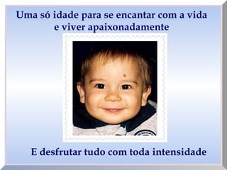 Uma só idade para se encantar com a vida
e viver apaixonadamente
E desfrutar tudo com toda intensidade
 