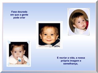 Fase dourada
em que a gente
pode criar
E recriar a vida, a nossa
própria imagem e
semelhança,
 