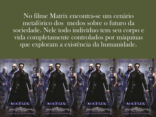 No filme Matrix encontra-se um cenário
    metafórico dos medos sobre o futuro da
sociedade. Nele todo indivíduo tem seu corpo e
 vida completamente controlados por máquinas
   que exploram a existência da humanidade.
 