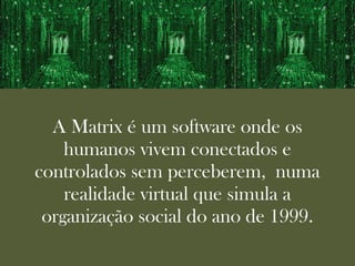 A Matrix é um software onde os
    humanos vivem conectados e
controlados sem perceberem, numa
    realidade virtual que simula a
 organização social do ano de 1999.
 
