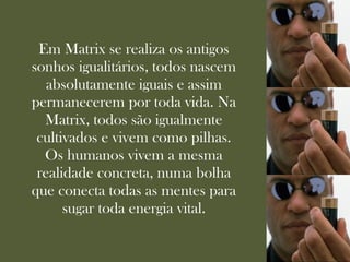 Em Matrix se realiza os antigos
sonhos igualitários, todos nascem
   absolutamente iguais e assim
permanecerem por toda vida. Na
  Matrix, todos são igualmente
 cultivados e vivem como pilhas.
  Os humanos vivem a mesma
 realidade concreta, numa bolha
que conecta todas as mentes para
      sugar toda energia vital.
 