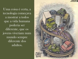 Uma coisa é certa, a
tecnologia começava
  a mostrar a todos
 que a vida humana
     poderia ser
  diferente, que os
jovens viveriam num
   mundo sempre
    diferente dos
       adultos.
 