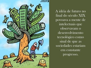 A idéia de futuro no
final do século XIX
povoava a mente de
   intelectuais que
    observavam o
  desenvolvimento
 tecnológico como
    sinal de que as
sociedades estariam
     em constante
      progresso.
 