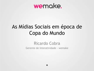 As Mídias Sociais em época de Copa do Mundo Ricardo Cobra Gerente de Interatividade - wemake 