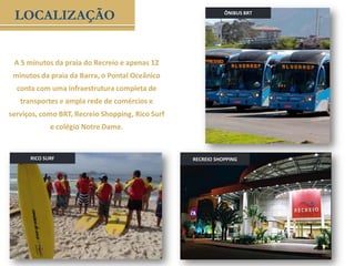 ÔNIBUS BRT
A 5 minutos da praia do Recreio e apenas 12
minutos da praia da Barra, o Pontal Oceânico
conta com uma infraestrutura completa de
transportes e ampla rede de comércios e
serviços, como BRT, Recreio Shopping, Rico Surf
e colégio Notre Dame.
RECREIO SHOPPING
LOCALIZAÇÃO
RICO SURF
 
