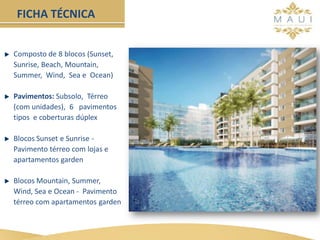 Composto de 8 blocos (Sunset,
Sunrise, Beach, Mountain,
Summer, Wind, Sea e Ocean)
Pavimentos: Subsolo, Térreo
(com unidades), 6 pavimentos
tipos e coberturas dúplex
Blocos Sunset e Sunrise -
Pavimento térreo com lojas e
apartamentos garden
Blocos Mountain, Summer,
Wind, Sea e Ocean - Pavimento
térreo com apartamentos garden
FICHA TÉCNICA
 