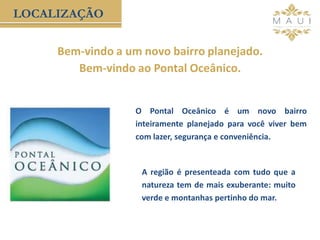 LOCALIZAÇÃO
Bem-vindo a um novo bairro planejado.
Bem-vindo ao Pontal Oceânico.
O Pontal Oceânico é um novo bairro
inteiramente planejado para você viver bem
com lazer, segurança e conveniência.
A região é presenteada com tudo que a
natureza tem de mais exuberante: muito
verde e montanhas pertinho do mar.
 
