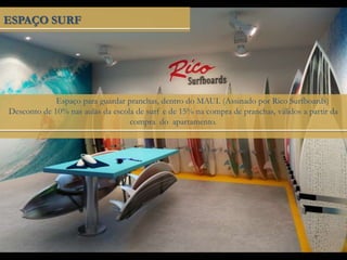 ESPAÇO SURF
Espaço para guardar pranchas, dentro do MAUI. (Assinado por Rico Surfboards)
Desconto de 10% nas aulas da escola de surf e de 15% na compra de pranchas, válidos a partir da
compra do apartamento.
 