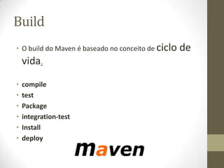 Build
• O build do Maven é baseado no conceito de ciclo de
vida.
• compile
• test
• Package
• integration-test
• Install
• deploy
 