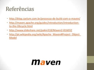 Referências
• http://blog.caelum.com.br/processo-de-build-com-o-maven/
• http://maven.apache.org/guides/introduction/introduction-
to-the-lifecycle.html
• http://www.slideshare.net/pakin318/Maven2-816032
• http://pt.wikipedia.org/wiki/Apache_Maven#Project_Object_
Model
 