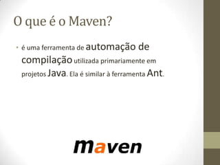 O que é o Maven?
• é uma ferramenta de automação de
compilaçãoutilizada primariamente em
projetos Java. Ela é similar à ferramenta Ant.
 