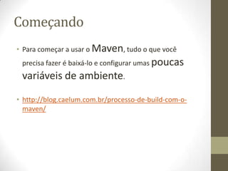 Começando
• Para começar a usar o Maven, tudo o que você
precisa fazer é baixá-lo e configurar umas poucas
variáveis de ambiente.
• http://blog.caelum.com.br/processo-de-build-com-o-
maven/
 