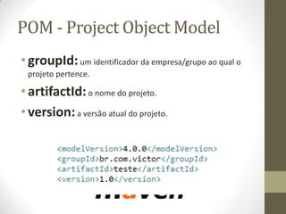 POM - Project Object Model
•groupId:um identificador da empresa/grupo ao qual o
projeto pertence.
•artifactId:o nome do projeto.
•version:a versão atual do projeto.
 