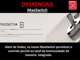 DIFERENCIAIS
MaxSwitch
Além de lindos, os novos MaxSwitch permitem o
controle parcial ou total da luminosidade de
maneira integrada.
 